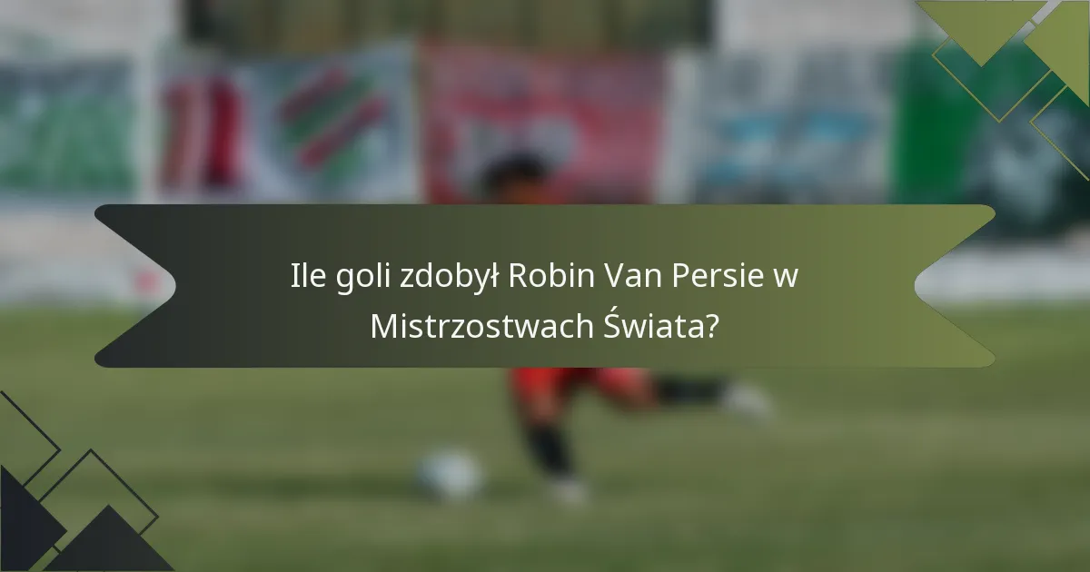 Ile goli zdobył Robin Van Persie w Mistrzostwach Świata?