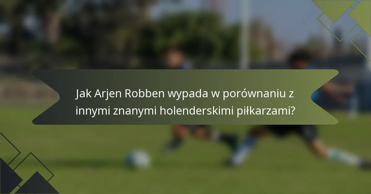 Jak Arjen Robben wypada w porównaniu z innymi znanymi holenderskimi piłkarzami?