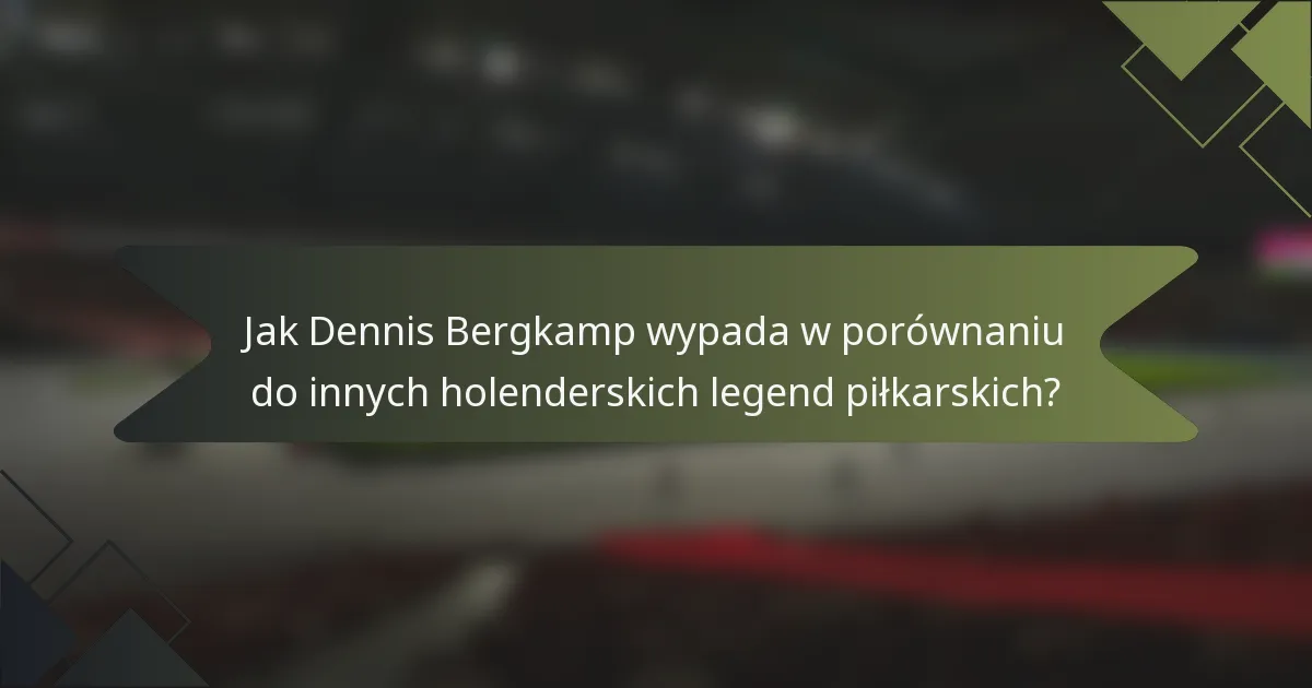 Jak Dennis Bergkamp wypada w porównaniu do innych holenderskich legend piłkarskich?