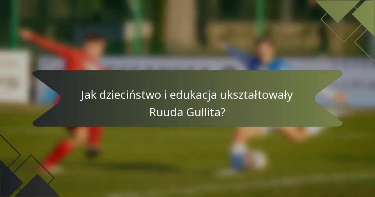 Jak dzieciństwo i edukacja ukształtowały Ruuda Gullita?