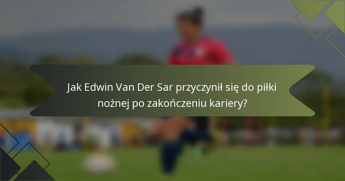 Jak Edwin Van Der Sar przyczynił się do piłki nożnej po zakończeniu kariery?