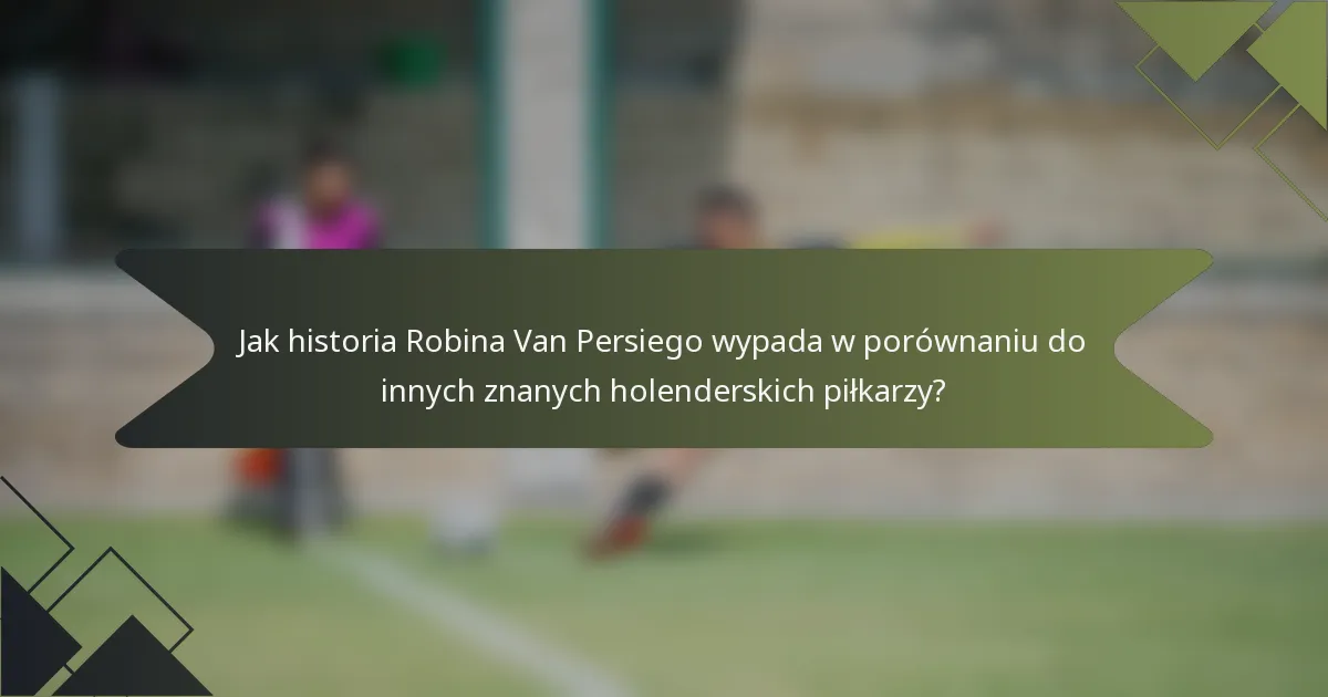 Jak historia Robina Van Persiego wypada w porównaniu do innych znanych holenderskich piłkarzy?