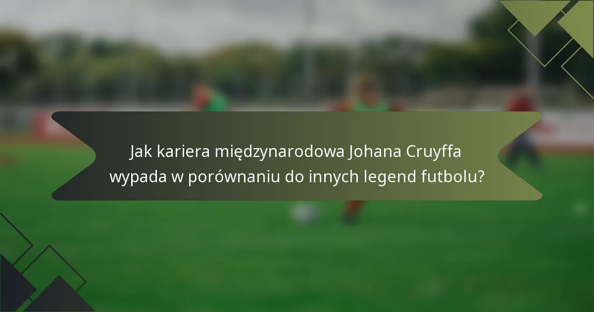 Jak kariera międzynarodowa Johana Cruyffa wypada w porównaniu do innych legend futbolu?