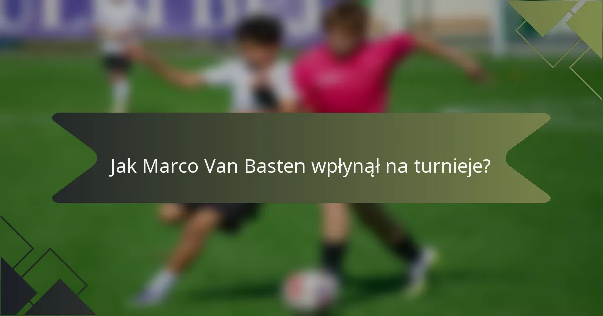Jak Marco Van Basten wpłynął na turnieje?