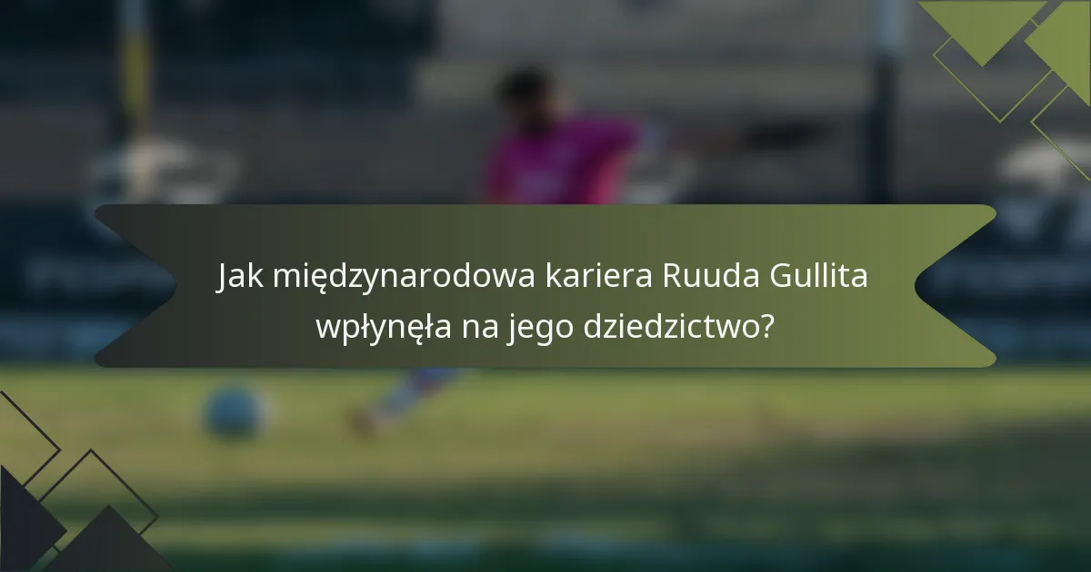 Jak międzynarodowa kariera Ruuda Gullita wpłynęła na jego dziedzictwo?