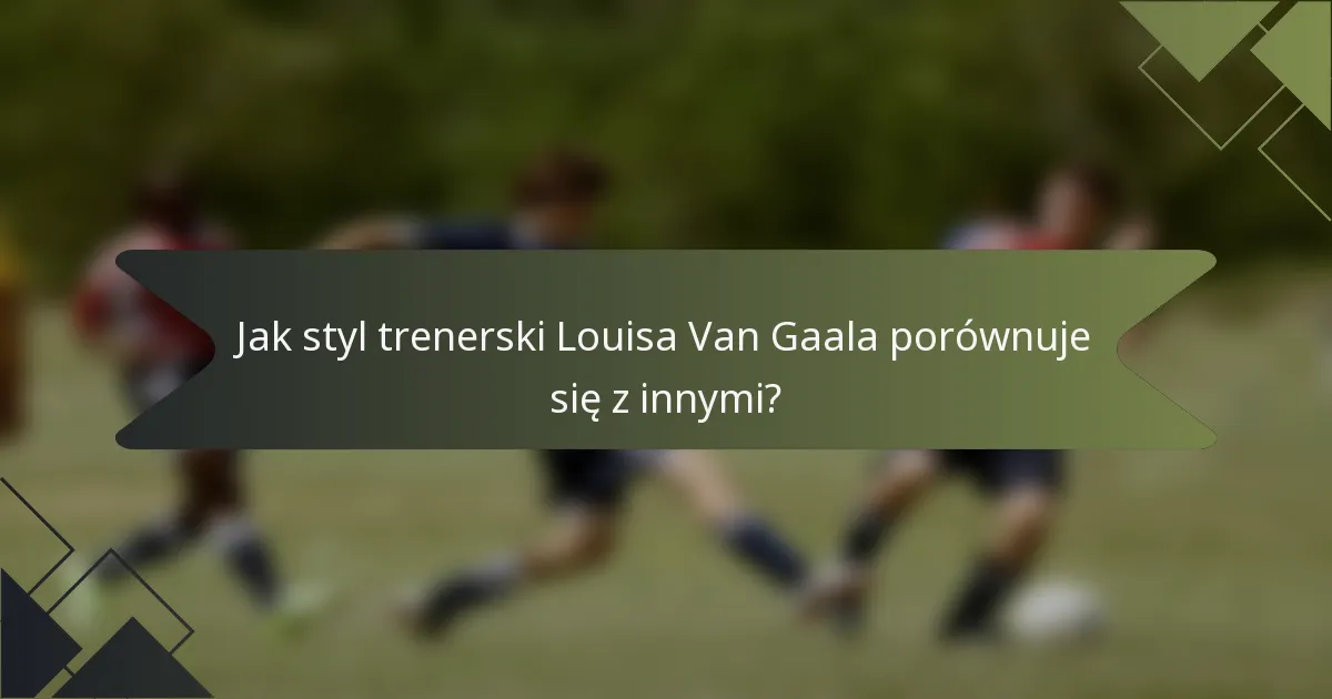 Jak styl trenerski Louisa Van Gaala porównuje się z innymi?