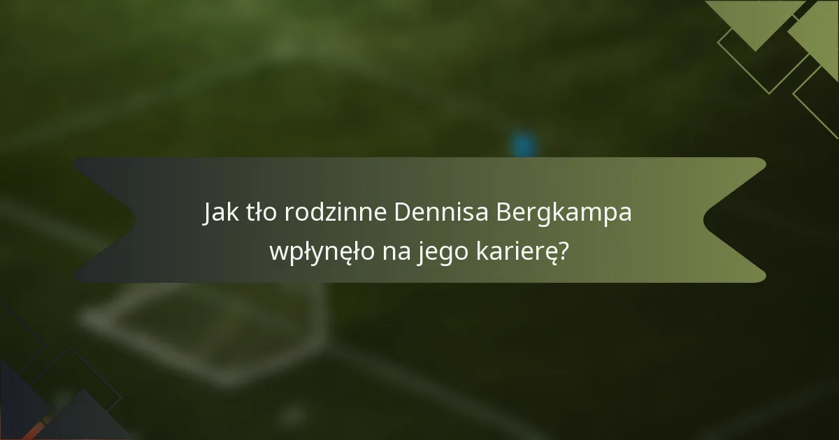 Jak tło rodzinne Dennisa Bergkampa wpłynęło na jego karierę?