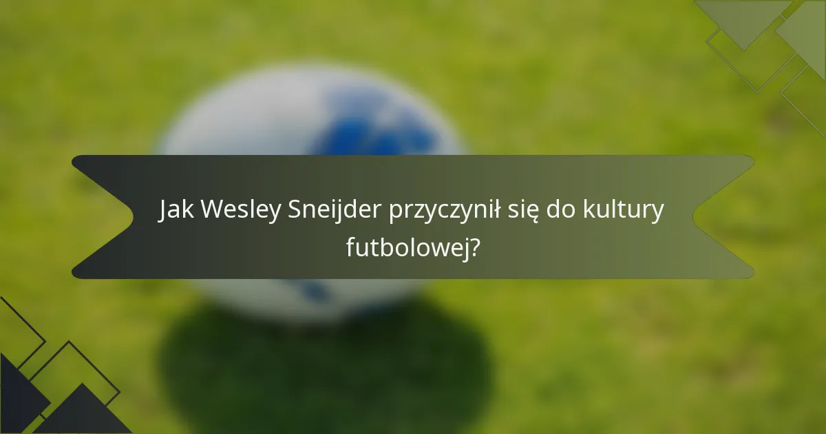 Jak Wesley Sneijder przyczynił się do kultury futbolowej?
