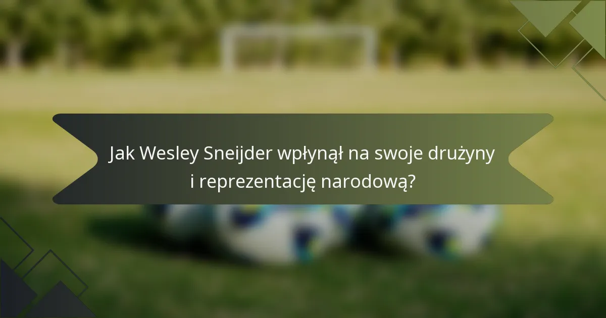 Jak Wesley Sneijder wpłynął na swoje drużyny i reprezentację narodową?