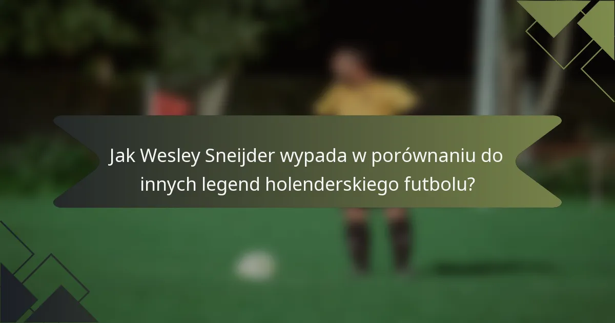 Jak Wesley Sneijder wypada w porównaniu do innych legend holenderskiego futbolu?
