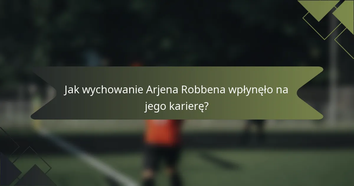 Jak wychowanie Arjena Robbena wpłynęło na jego karierę?