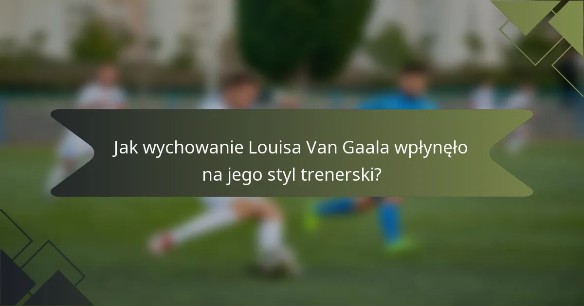 Jak wychowanie Louisa Van Gaala wpłynęło na jego styl trenerski?
