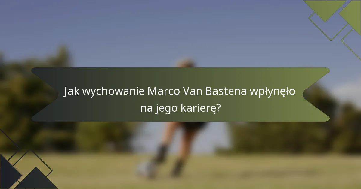 Jak wychowanie Marco Van Bastena wpłynęło na jego karierę?