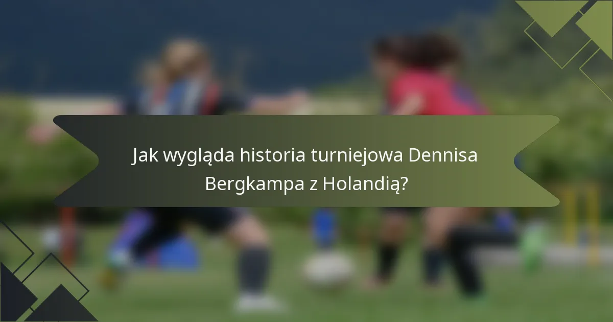 Jak wygląda historia turniejowa Dennisa Bergkampa z Holandią?