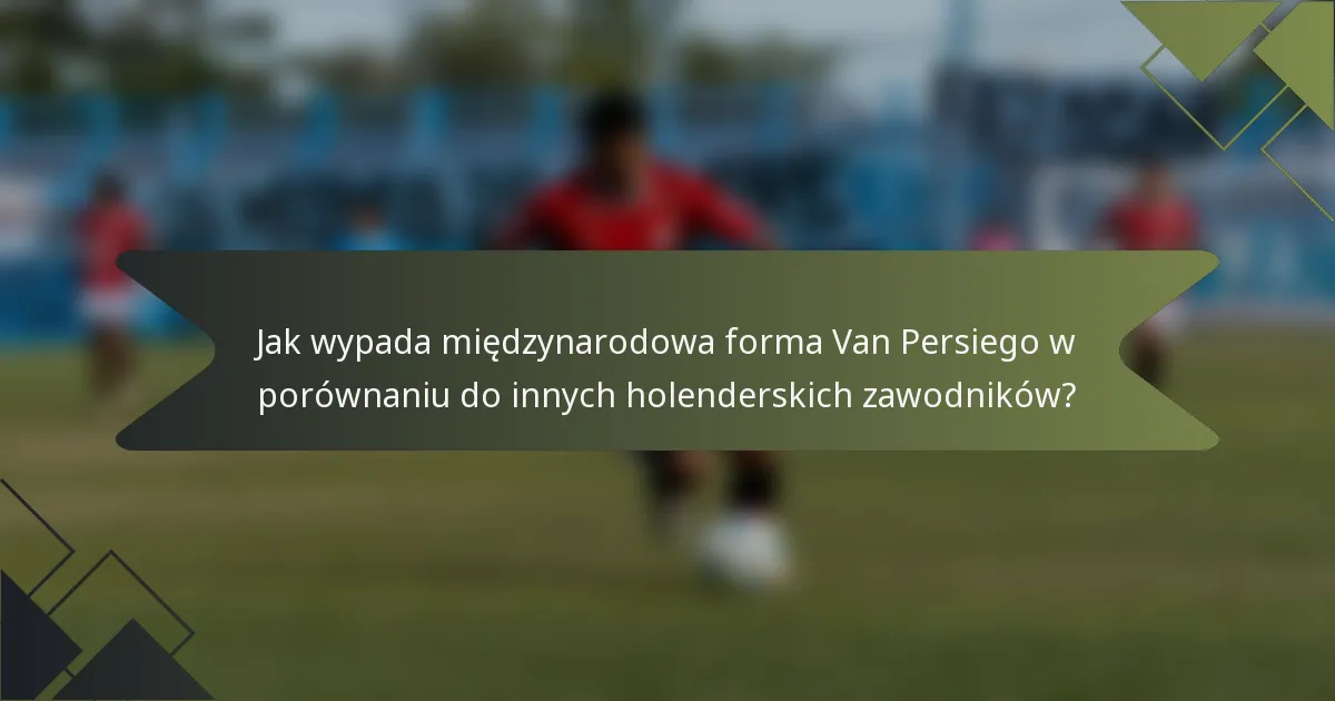 Jak wypada międzynarodowa forma Van Persiego w porównaniu do innych holenderskich zawodników?