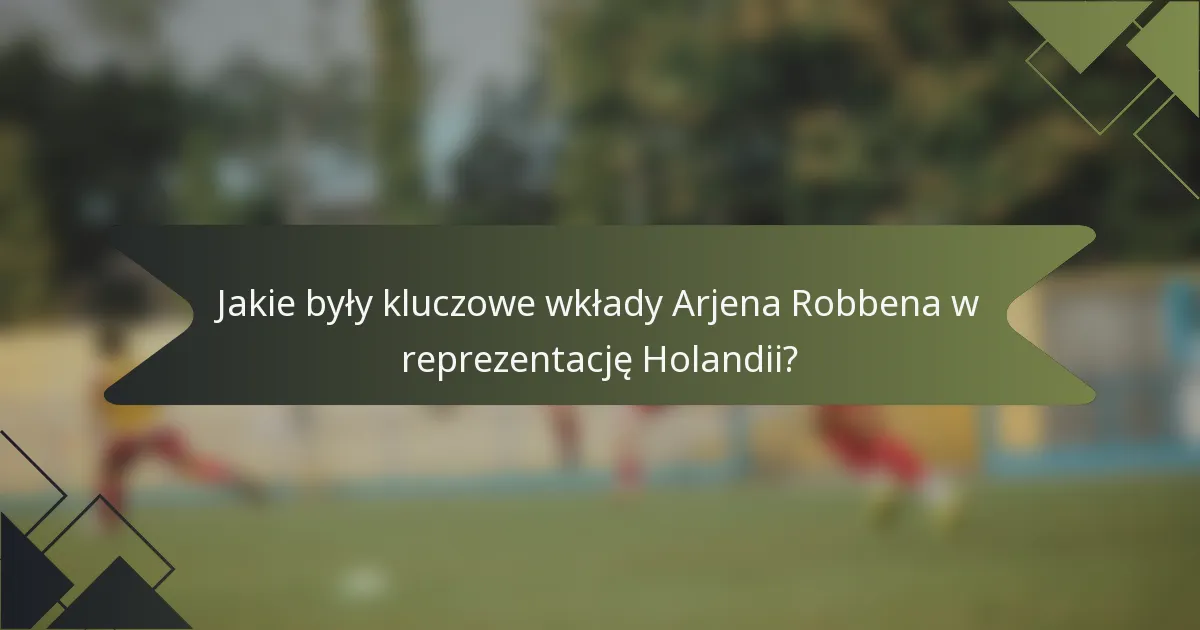 Jakie były kluczowe wkłady Arjena Robbena w reprezentację Holandii?