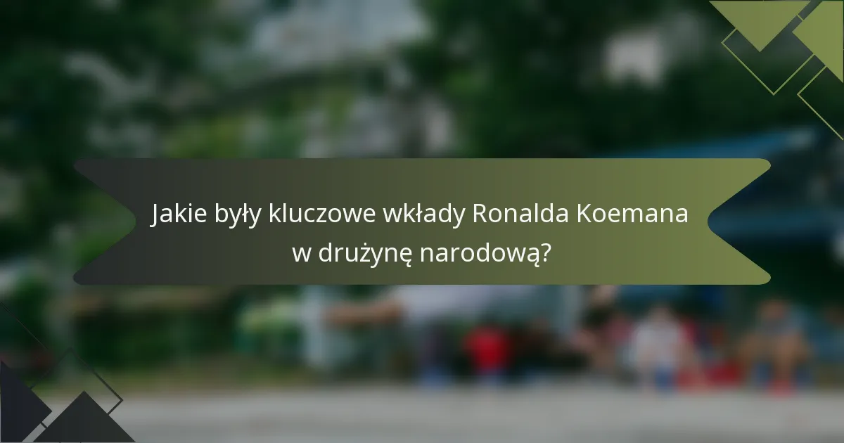 Jakie były kluczowe wkłady Ronalda Koemana w drużynę narodową?
