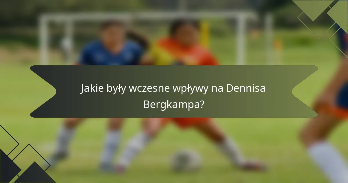 Jakie były wczesne wpływy na Dennisa Bergkampa?