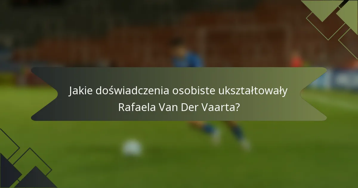 Jakie doświadczenia osobiste ukształtowały Rafaela Van Der Vaarta?