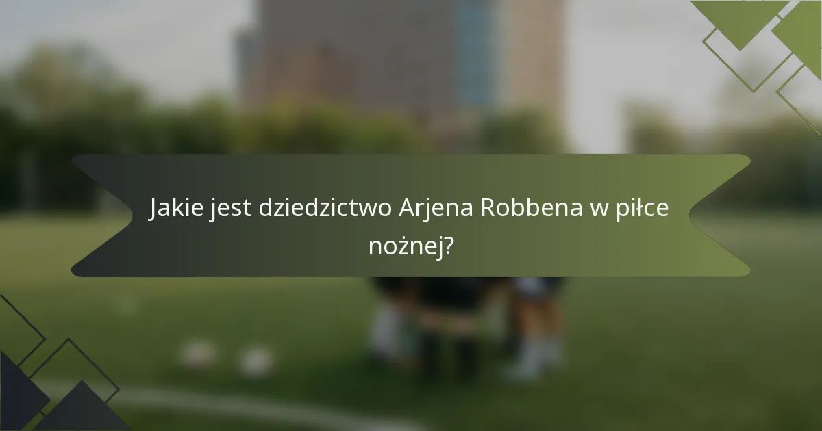 Jakie jest dziedzictwo Arjena Robbena w piłce nożnej?