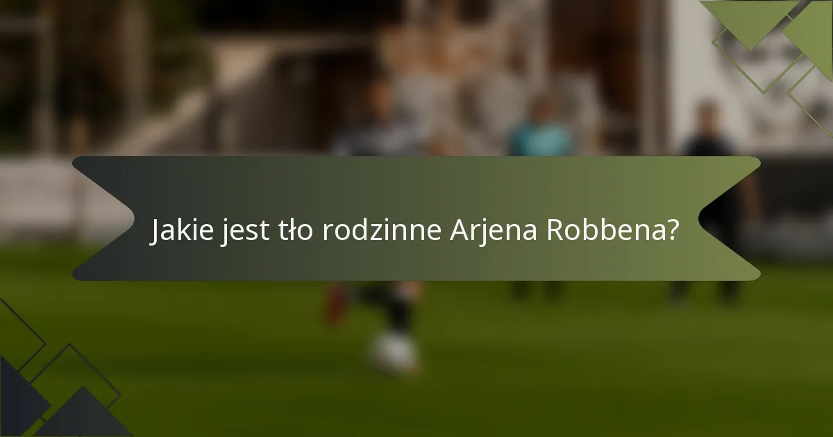 Jakie jest tło rodzinne Arjena Robbena?