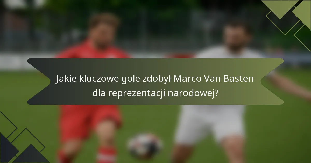 Jakie kluczowe gole zdobył Marco Van Basten dla reprezentacji narodowej?