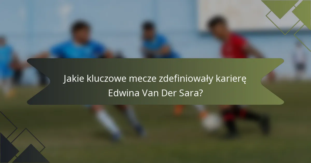 Jakie kluczowe mecze zdefiniowały karierę Edwina Van Der Sara?