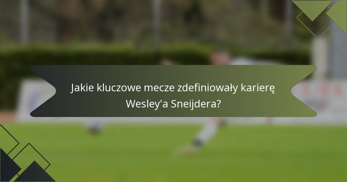Jakie kluczowe mecze zdefiniowały karierę Wesley'a Sneijdera?