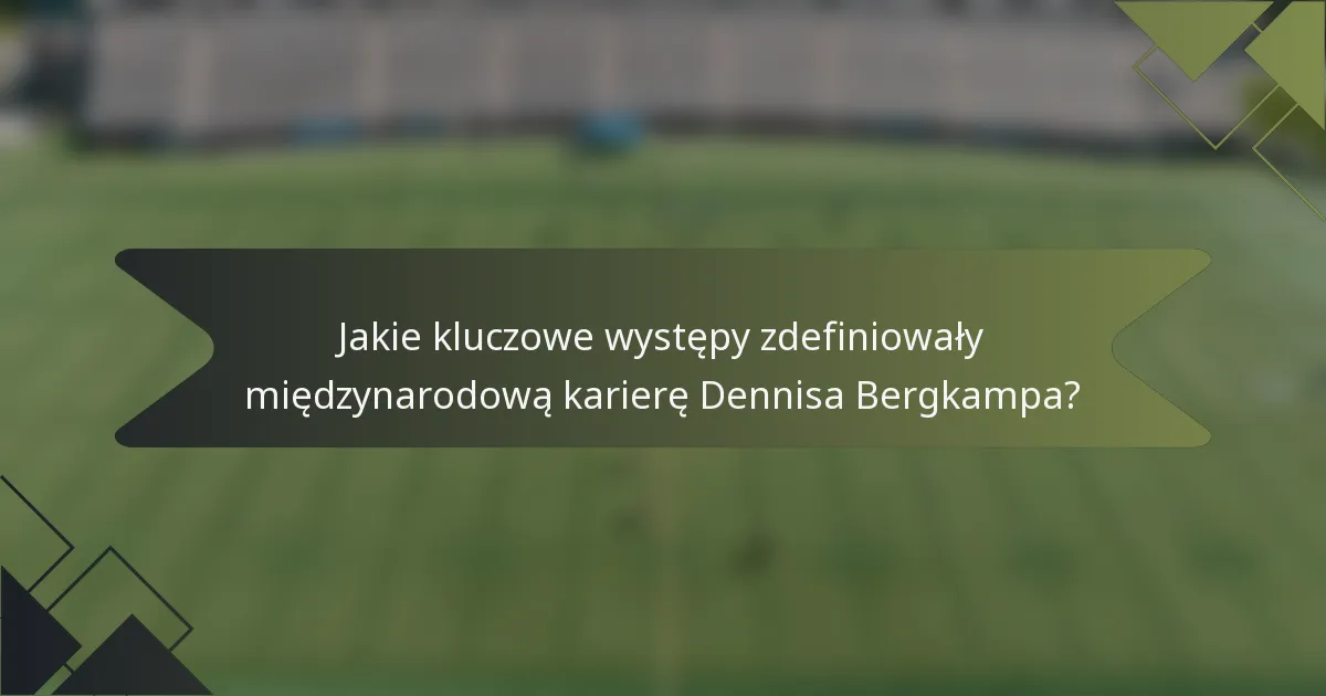 Jakie kluczowe występy zdefiniowały międzynarodową karierę Dennisa Bergkampa?