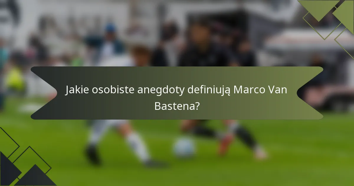 Jakie osobiste anegdoty definiują Marco Van Bastena?