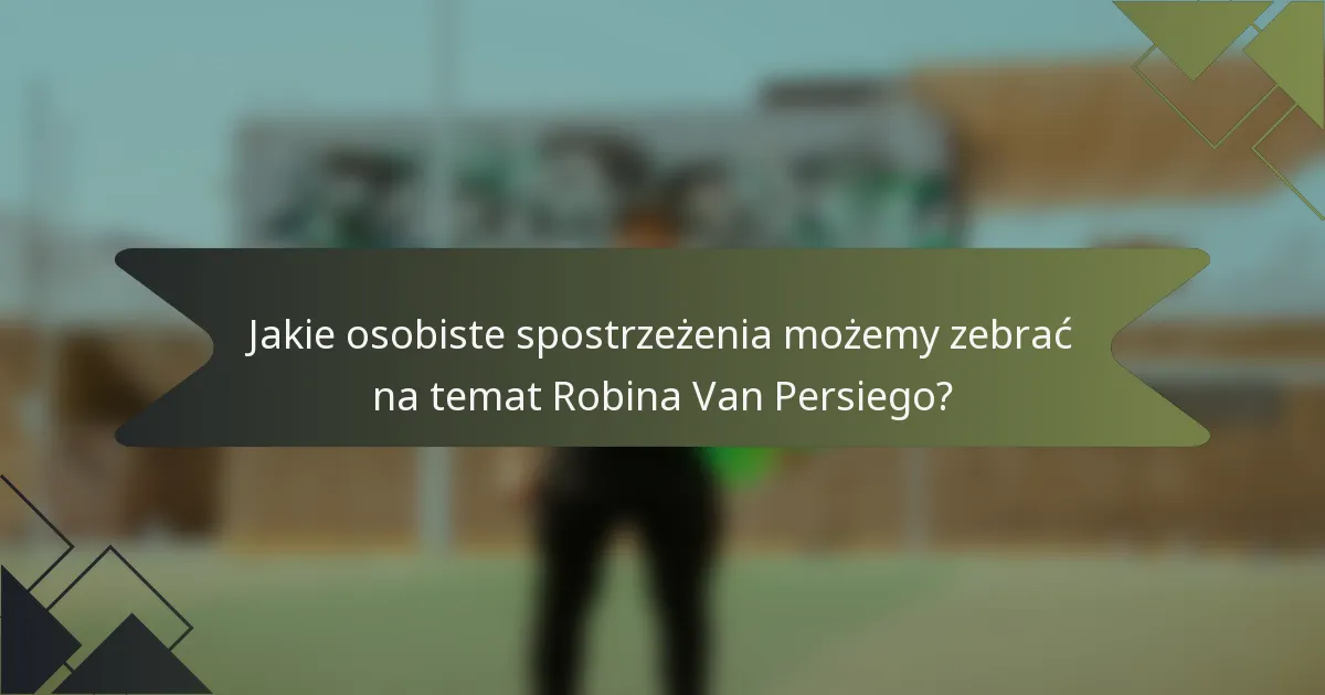 Jakie osobiste spostrzeżenia możemy zebrać na temat Robina Van Persiego?