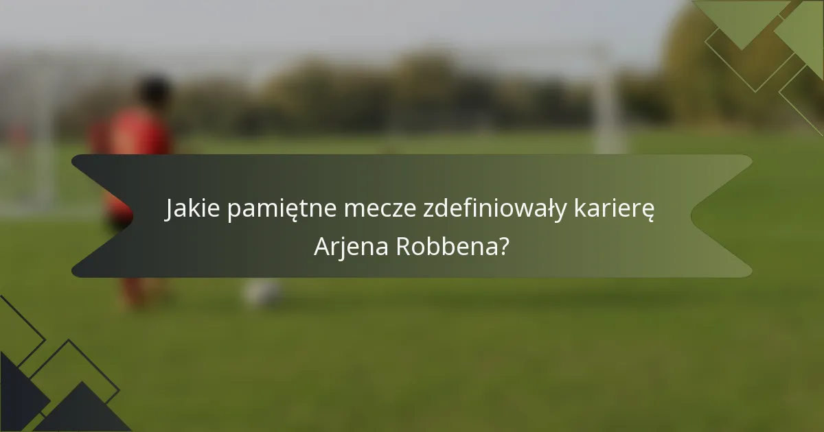Jakie pamiętne mecze zdefiniowały karierę Arjena Robbena?