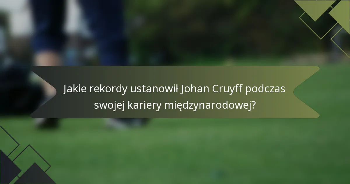 Jakie rekordy ustanowił Johan Cruyff podczas swojej kariery międzynarodowej?
