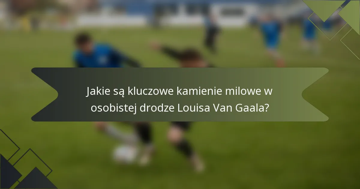 Jakie są kluczowe kamienie milowe w osobistej drodze Louisa Van Gaala?