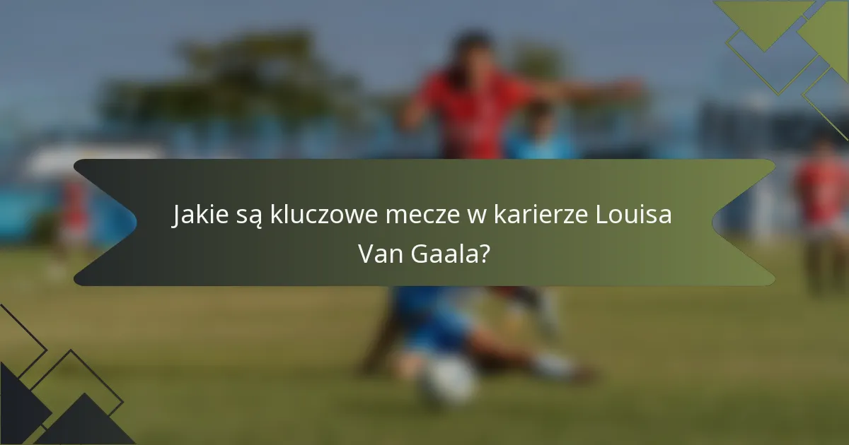 Jakie są kluczowe mecze w karierze Louisa Van Gaala?