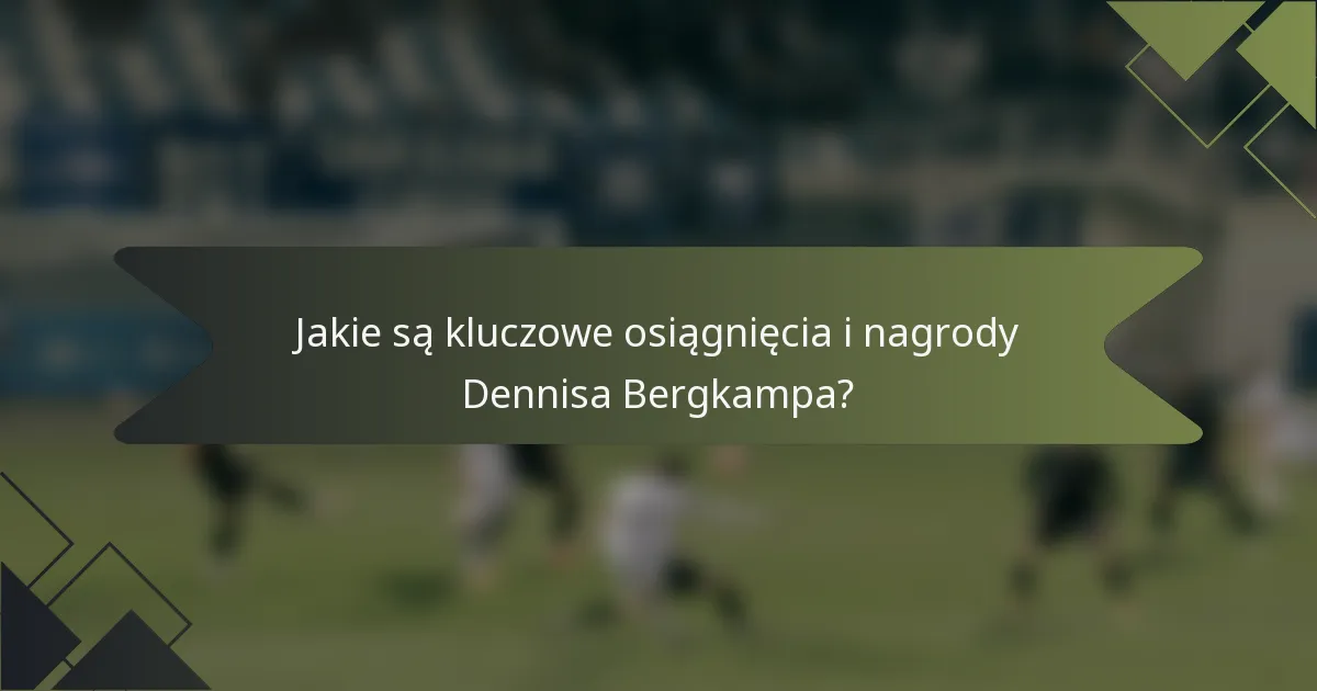 Jakie są kluczowe osiągnięcia i nagrody Dennisa Bergkampa?