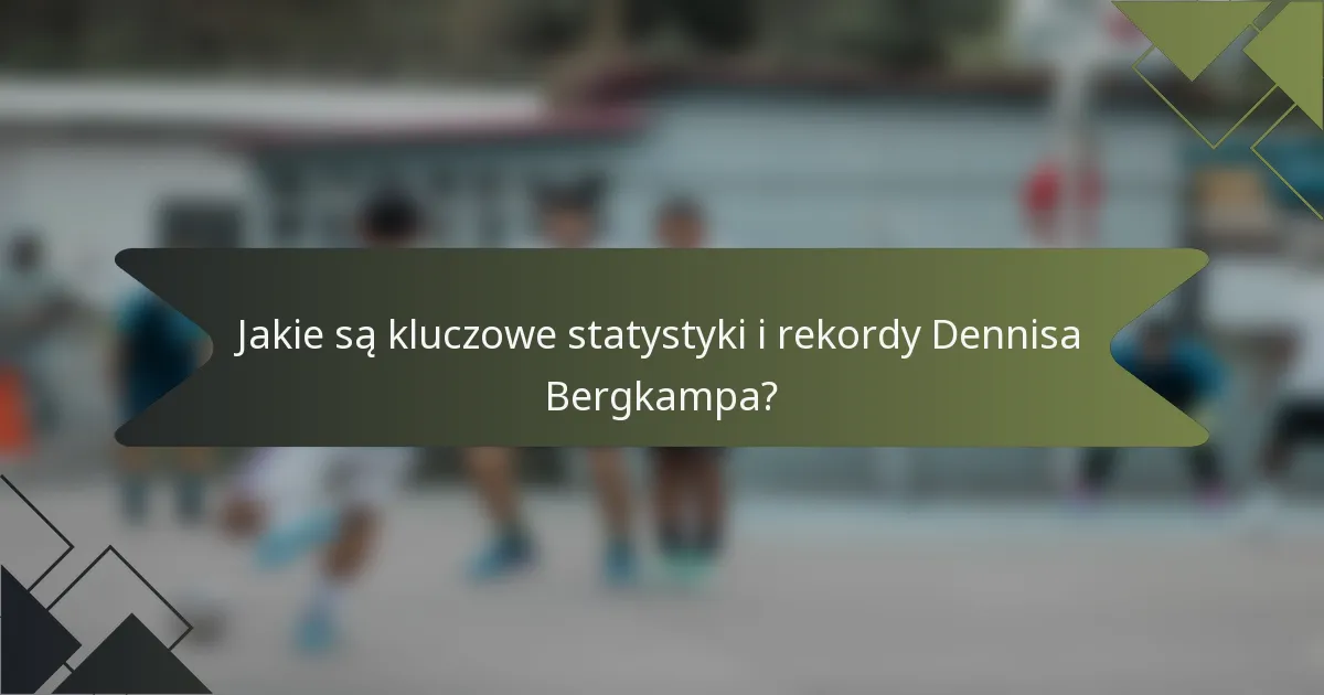 Jakie są kluczowe statystyki i rekordy Dennisa Bergkampa?
