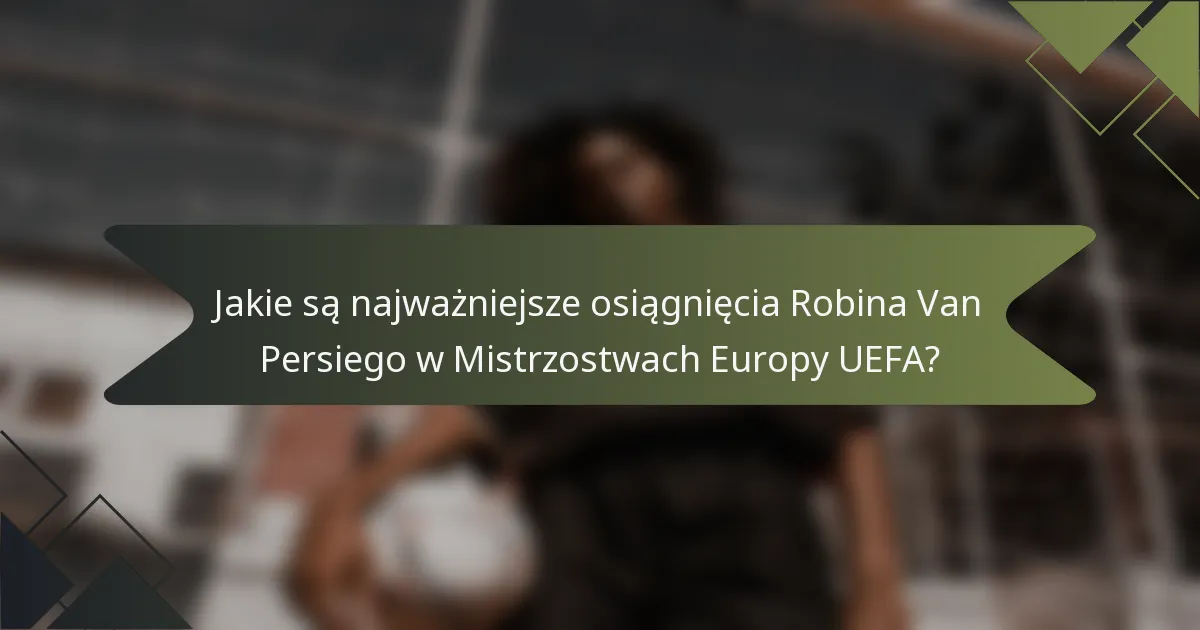 Jakie są najważniejsze osiągnięcia Robina Van Persiego w Mistrzostwach Europy UEFA?
