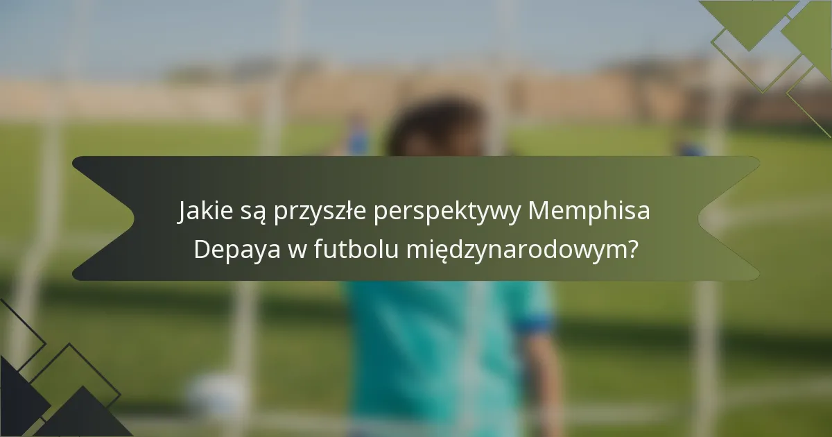 Jakie są przyszłe perspektywy Memphisa Depaya w futbolu międzynarodowym?