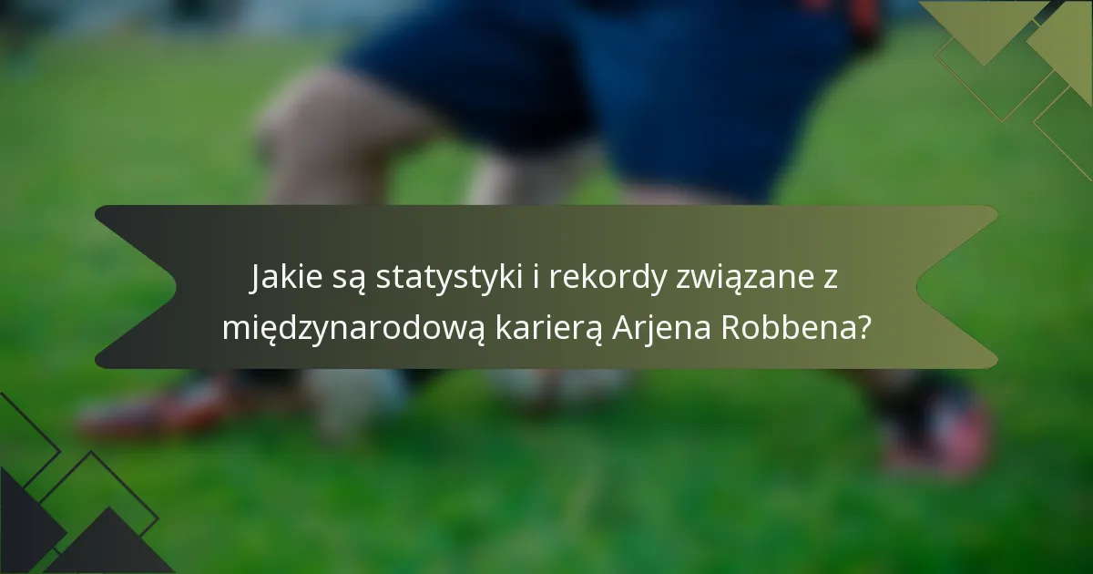 Jakie są statystyki i rekordy związane z międzynarodową karierą Arjena Robbena?