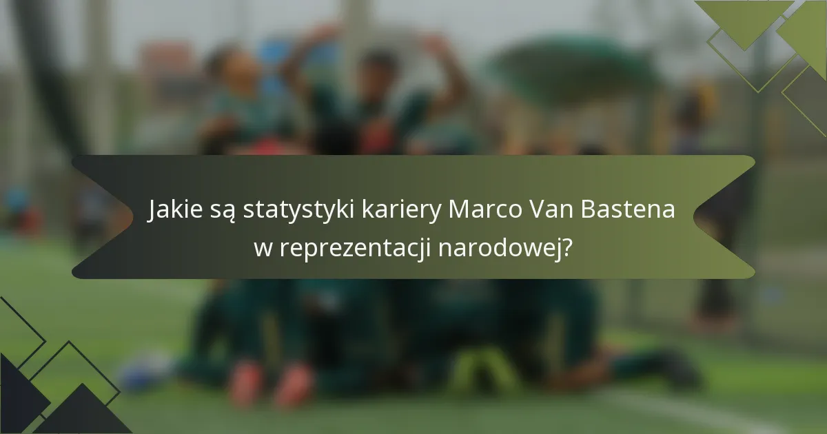 Jakie są statystyki kariery Marco Van Bastena w reprezentacji narodowej?