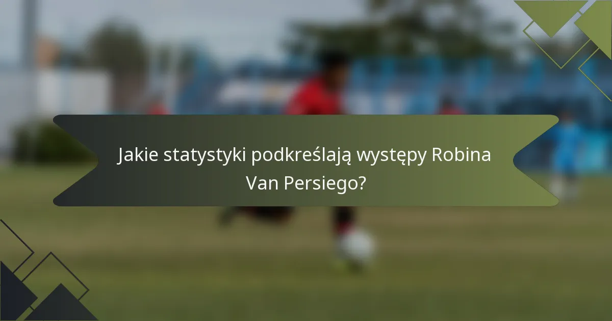 Jakie statystyki podkreślają występy Robina Van Persiego?