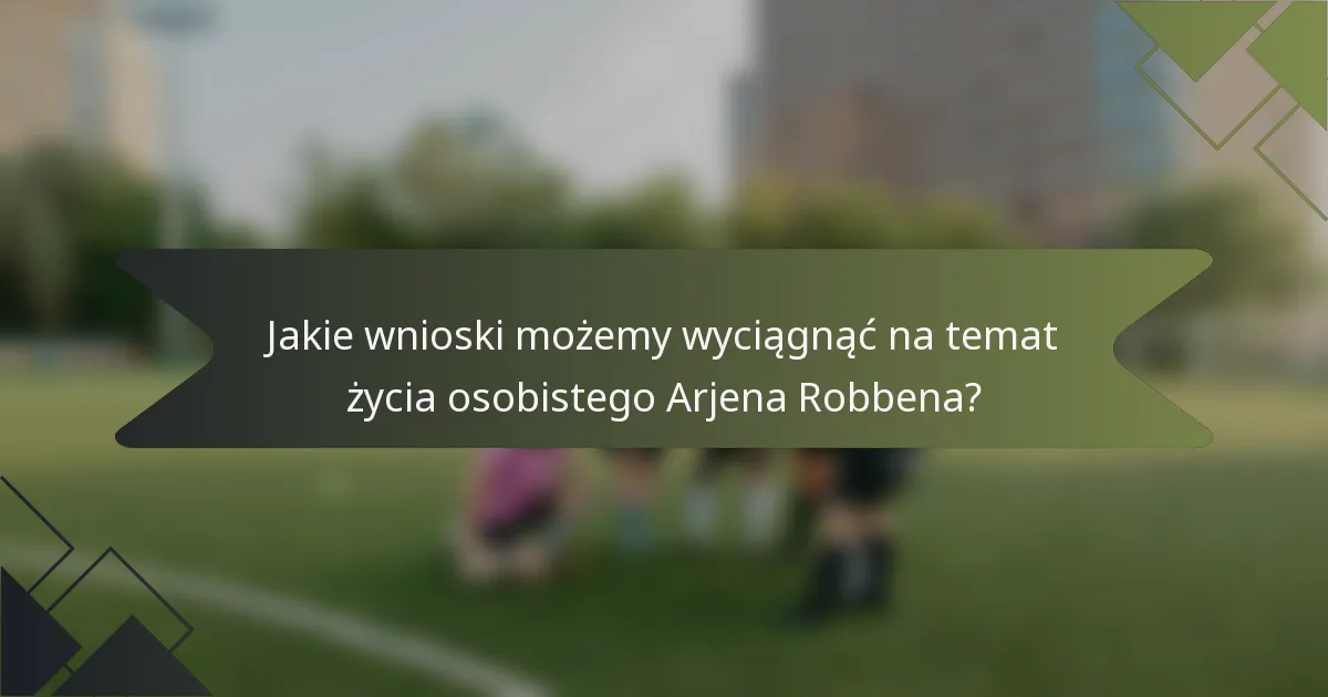 Jakie wnioski możemy wyciągnąć na temat życia osobistego Arjena Robbena?