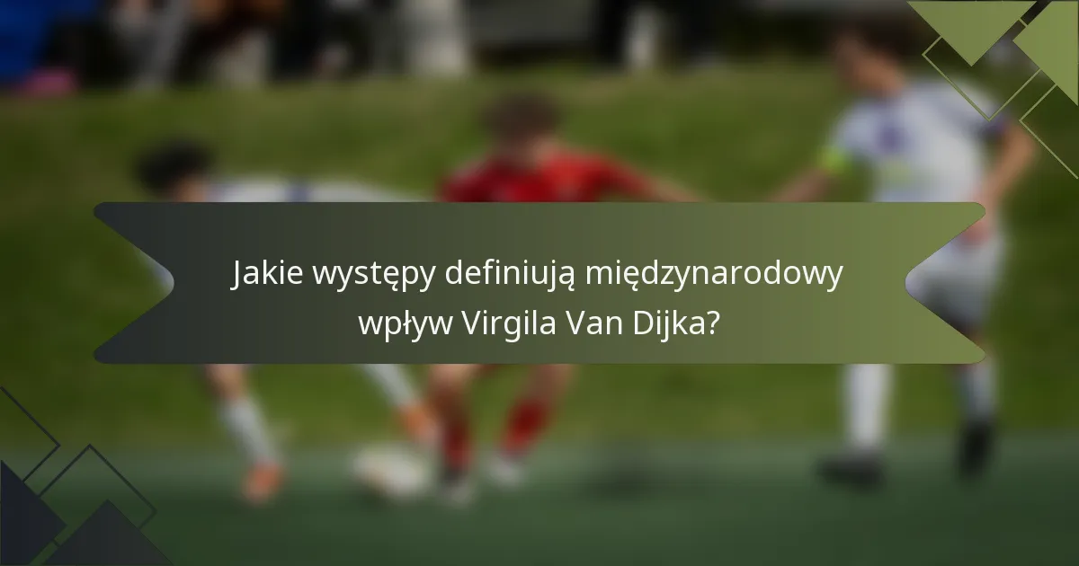 Jakie występy definiują międzynarodowy wpływ Virgila Van Dijka?