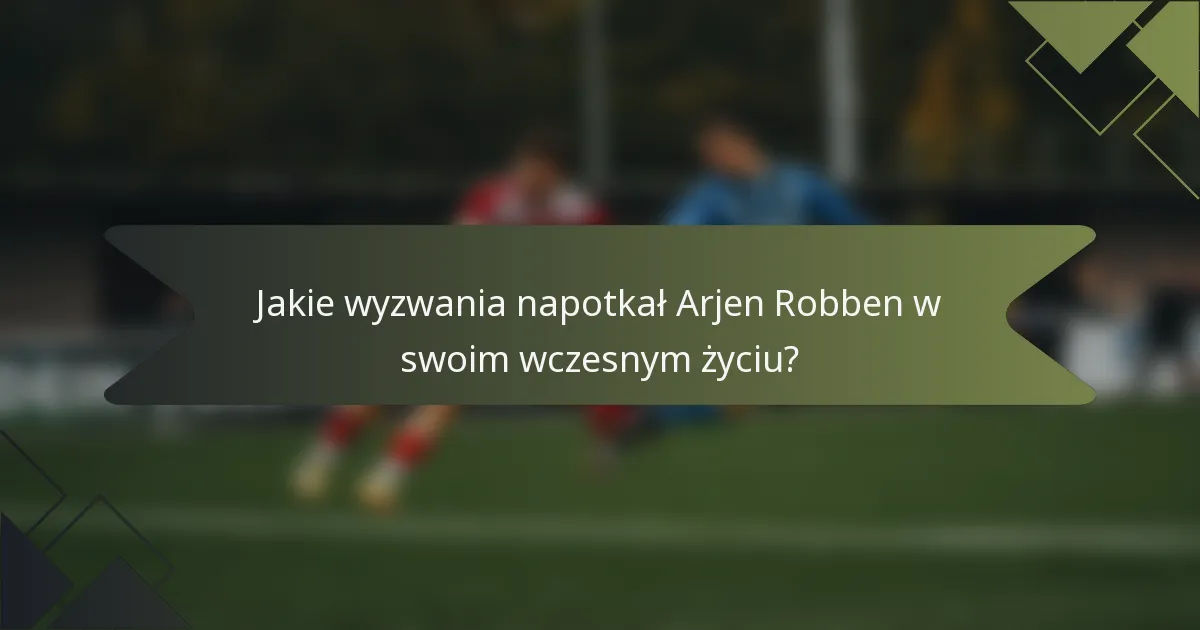 Jakie wyzwania napotkał Arjen Robben w swoim wczesnym życiu?